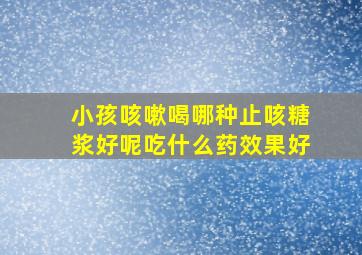 小孩咳嗽喝哪种止咳糖浆好呢吃什么药效果好