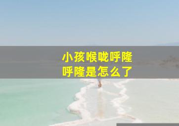 小孩喉咙呼隆呼隆是怎么了