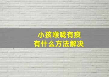 小孩喉咙有痰有什么方法解决