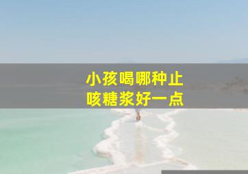 小孩喝哪种止咳糖浆好一点