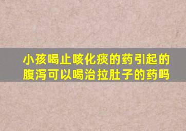 小孩喝止咳化痰的药引起的腹泻可以喝治拉肚子的药吗