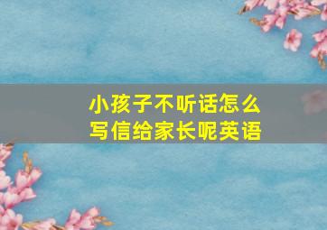 小孩子不听话怎么写信给家长呢英语