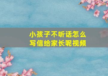 小孩子不听话怎么写信给家长呢视频