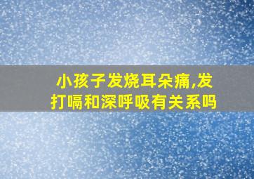 小孩子发烧耳朵痛,发打嗝和深呼吸有关系吗