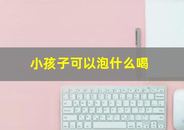 小孩子可以泡什么喝