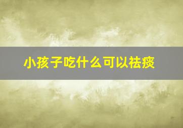 小孩子吃什么可以祛痰