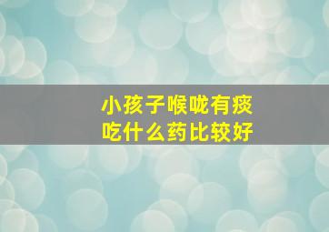 小孩子喉咙有痰吃什么药比较好