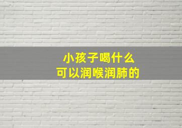 小孩子喝什么可以润喉润肺的