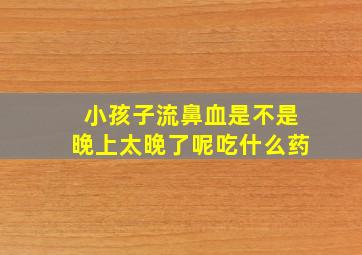 小孩子流鼻血是不是晚上太晚了呢吃什么药