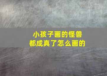 小孩子画的怪兽都成真了怎么画的