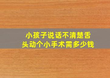 小孩子说话不清楚舌头动个小手术需多少钱