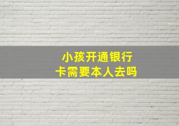 小孩开通银行卡需要本人去吗