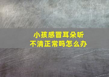 小孩感冒耳朵听不清正常吗怎么办