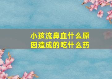 小孩流鼻血什么原因造成的吃什么药