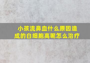 小孩流鼻血什么原因造成的白细胞高呢怎么治疗