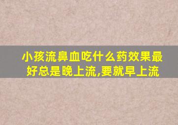 小孩流鼻血吃什么药效果最好总是晚上流,要就早上流