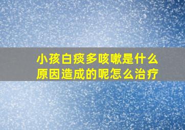 小孩白痰多咳嗽是什么原因造成的呢怎么治疗