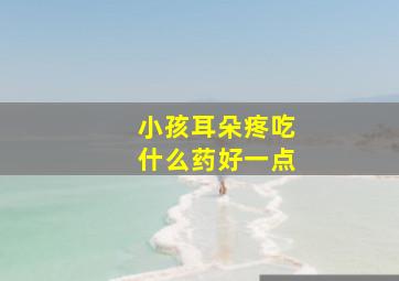 小孩耳朵疼吃什么药好一点