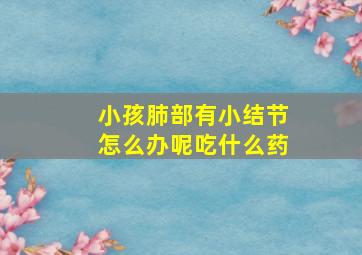 小孩肺部有小结节怎么办呢吃什么药