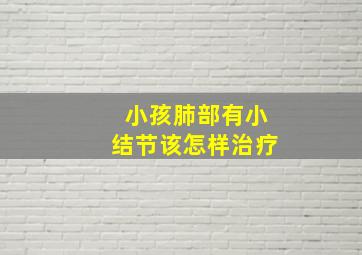 小孩肺部有小结节该怎样治疗