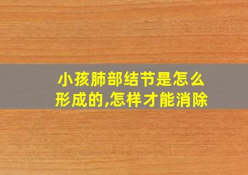 小孩肺部结节是怎么形成的,怎样才能消除