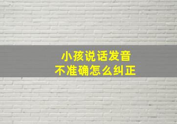 小孩说话发音不准确怎么纠正