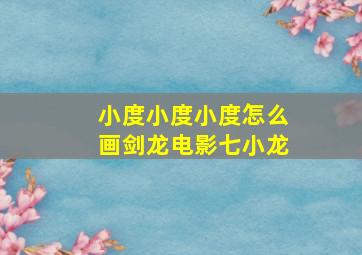 小度小度小度怎么画剑龙电影七小龙