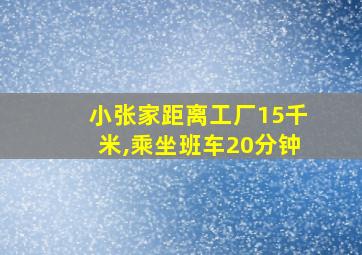 小张家距离工厂15千米,乘坐班车20分钟