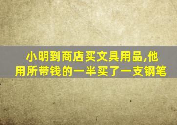 小明到商店买文具用品,他用所带钱的一半买了一支钢笔