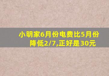 小明家6月份电费比5月份降低2/7,正好是30元