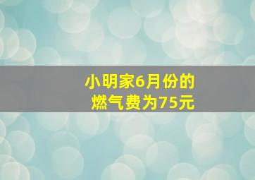 小明家6月份的燃气费为75元