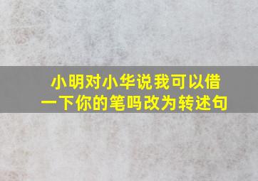 小明对小华说我可以借一下你的笔吗改为转述句