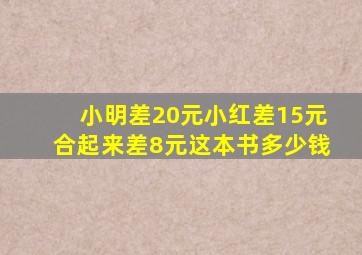 小明差20元小红差15元合起来差8元这本书多少钱