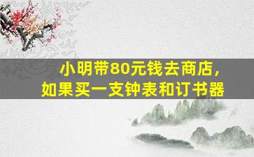 小明带80元钱去商店,如果买一支钟表和订书器