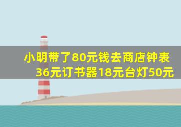 小明带了80元钱去商店钟表36元订书器18元台灯50元