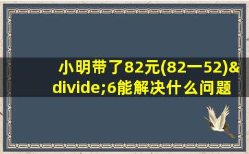 小明带了82元(82一52)÷6能解决什么问题