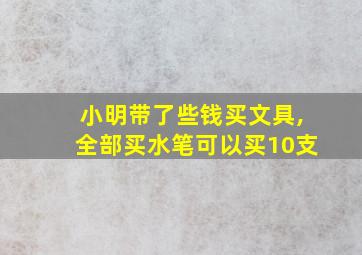 小明带了些钱买文具,全部买水笔可以买10支