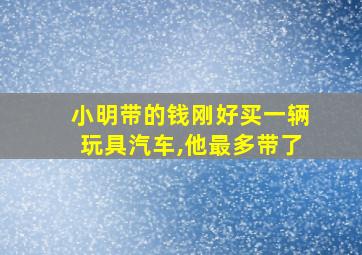 小明带的钱刚好买一辆玩具汽车,他最多带了