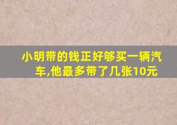 小明带的钱正好够买一辆汽车,他最多带了几张10元