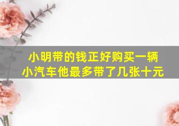 小明带的钱正好购买一辆小汽车他最多带了几张十元