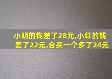 小明的钱差了28元,小红的钱差了22元,合买一个多了24元