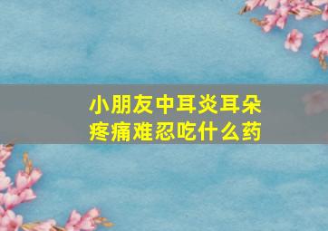 小朋友中耳炎耳朵疼痛难忍吃什么药