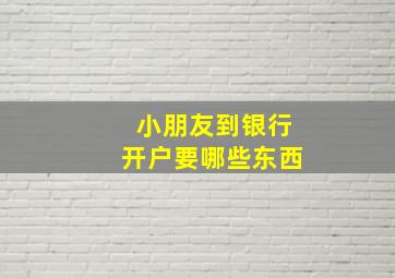 小朋友到银行开户要哪些东西