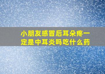 小朋友感冒后耳朵疼一定是中耳炎吗吃什么药