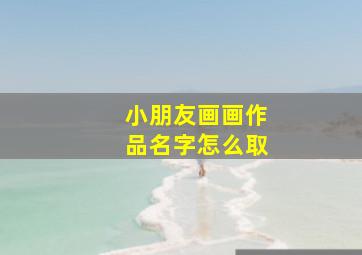 小朋友画画作品名字怎么取