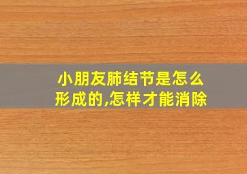 小朋友肺结节是怎么形成的,怎样才能消除