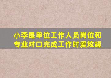 小李是单位工作人员岗位和专业对口完成工作时爱炫耀