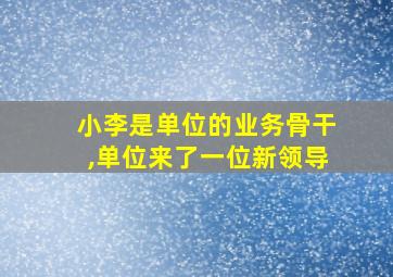 小李是单位的业务骨干,单位来了一位新领导