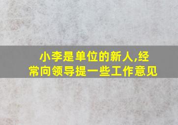 小李是单位的新人,经常向领导提一些工作意见