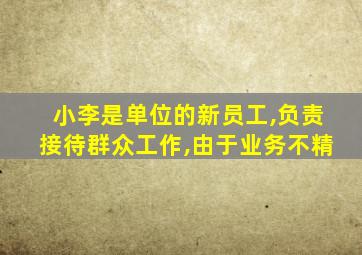 小李是单位的新员工,负责接待群众工作,由于业务不精